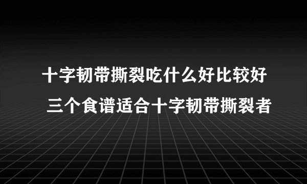 十字韧带撕裂吃什么好比较好 三个食谱适合十字韧带撕裂者