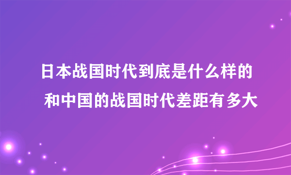 日本战国时代到底是什么样的 和中国的战国时代差距有多大