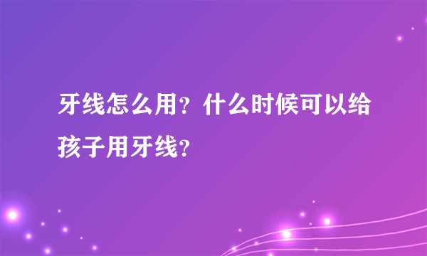 牙线怎么用？什么时候可以给孩子用牙线？