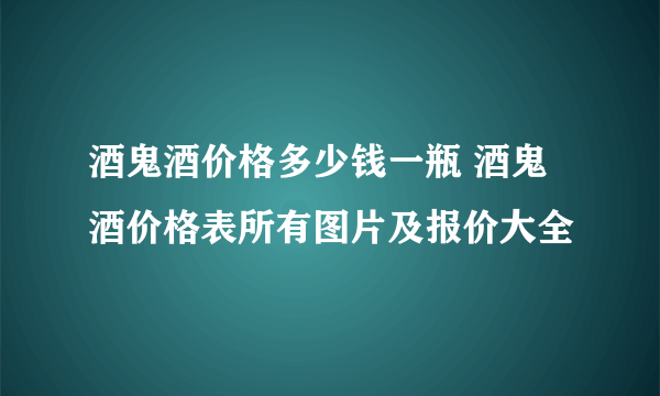 酒鬼酒价格多少钱一瓶 酒鬼酒价格表所有图片及报价大全