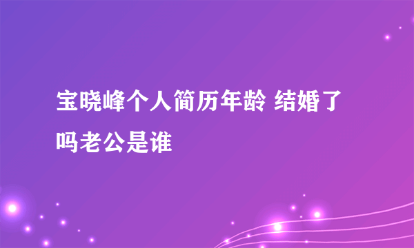 宝晓峰个人简历年龄 结婚了吗老公是谁