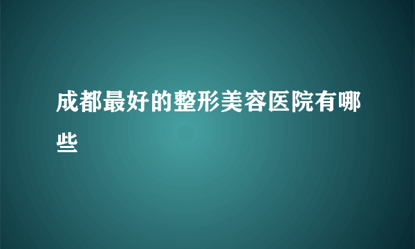 成都最好的整形美容医院有哪些