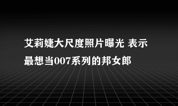 艾莉婕大尺度照片曝光 表示最想当007系列的邦女郎