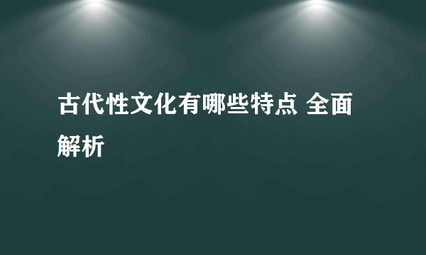 古代性文化有哪些特点 全面解析