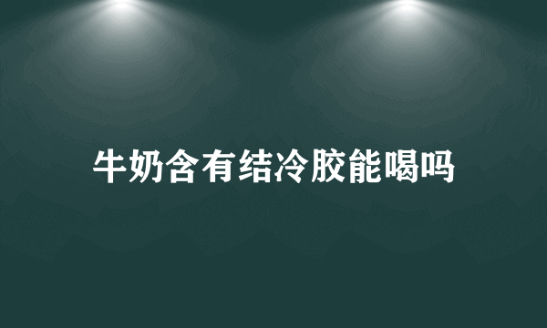 牛奶含有结冷胶能喝吗