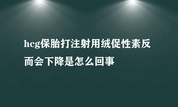 hcg保胎打注射用绒促性素反而会下降是怎么回事