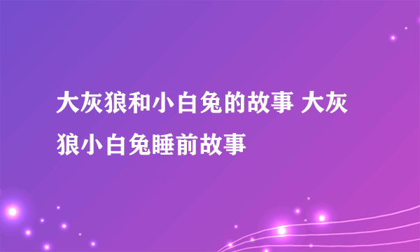 大灰狼和小白兔的故事 大灰狼小白兔睡前故事