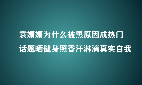 袁姗姗为什么被黑原因成热门话题晒健身照香汗淋漓真实自我