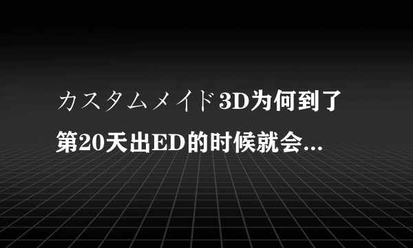 カスタムメイド3D为何到了第20天出ED的时候就会黑屏,听完ED之后就无响应了