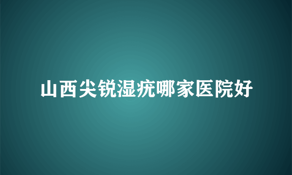 山西尖锐湿疣哪家医院好