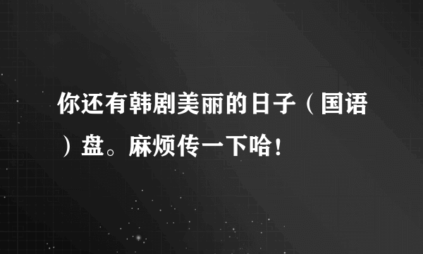 你还有韩剧美丽的日子（国语）盘。麻烦传一下哈！