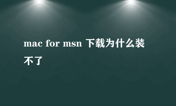 mac for msn 下载为什么装不了