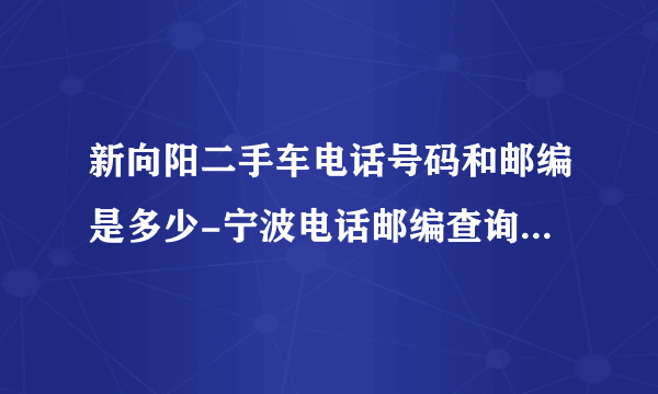 新向阳二手车电话号码和邮编是多少-宁波电话邮编查询-图吧地图