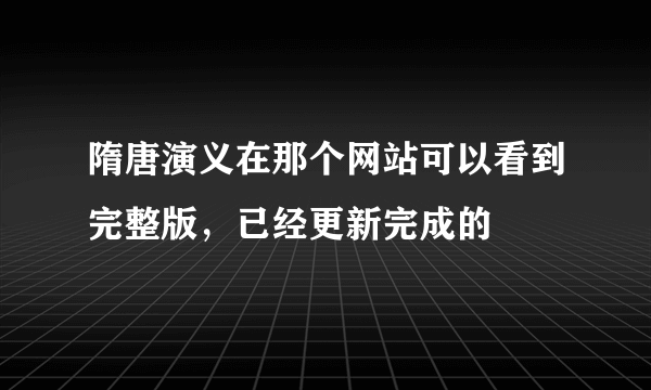 隋唐演义在那个网站可以看到完整版，已经更新完成的