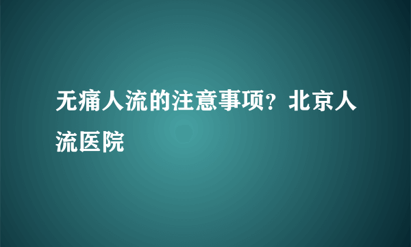 无痛人流的注意事项？北京人流医院