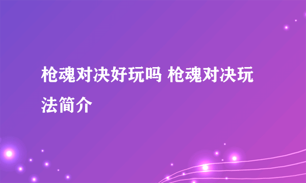 枪魂对决好玩吗 枪魂对决玩法简介