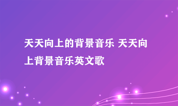 天天向上的背景音乐 天天向上背景音乐英文歌