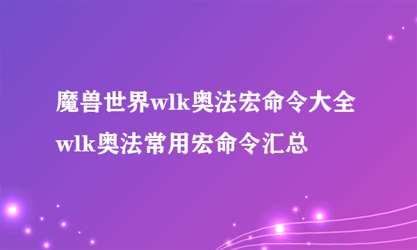 魔兽世界wlk奥法宏命令大全 wlk奥法常用宏命令汇总