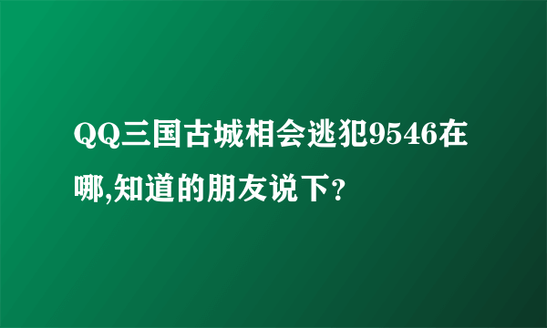 QQ三国古城相会逃犯9546在哪,知道的朋友说下？