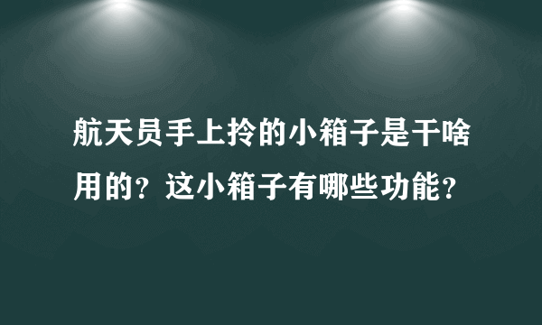 航天员手上拎的小箱子是干啥用的？这小箱子有哪些功能？