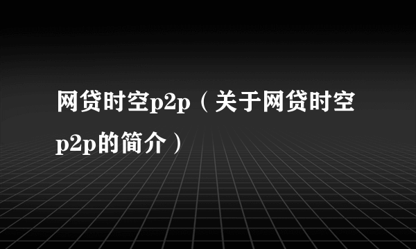 网贷时空p2p（关于网贷时空p2p的简介）