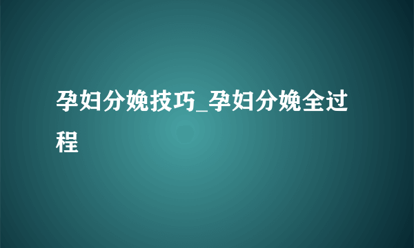 孕妇分娩技巧_孕妇分娩全过程