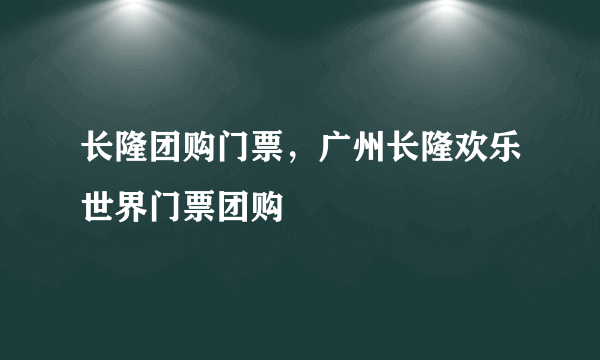 长隆团购门票，广州长隆欢乐世界门票团购