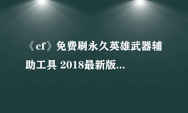 《cf》免费刷永久英雄武器辅助工具 2018最新版免费使用