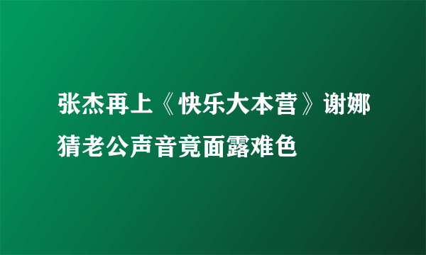 张杰再上《快乐大本营》谢娜猜老公声音竟面露难色