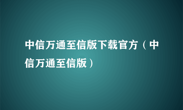 中信万通至信版下载官方（中信万通至信版）