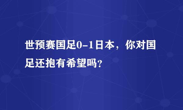 世预赛国足0-1日本，你对国足还抱有希望吗？