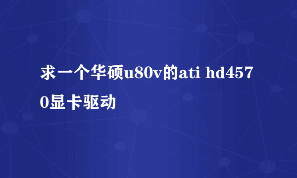 求一个华硕u80v的ati hd4570显卡驱动