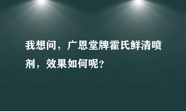 我想问，广恩堂牌霍氏鲜清喷剂，效果如何呢？