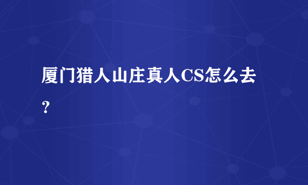 厦门猎人山庄真人CS怎么去？