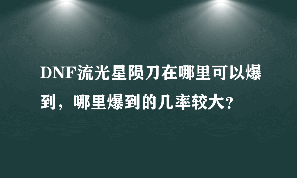 DNF流光星陨刀在哪里可以爆到，哪里爆到的几率较大？