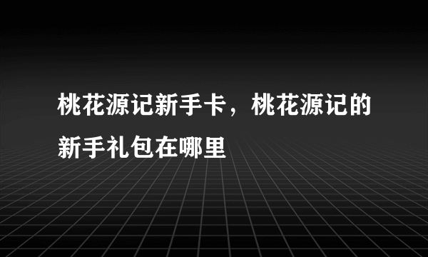 桃花源记新手卡，桃花源记的新手礼包在哪里