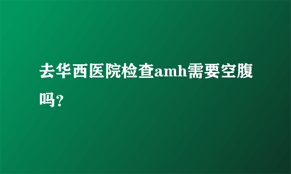 去华西医院检查amh需要空腹吗？