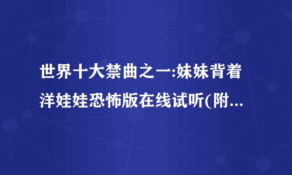 世界十大禁曲之一:妹妹背着洋娃娃恐怖版在线试听(附原版、歌词)