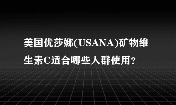 美国优莎娜(USANA)矿物维生素C适合哪些人群使用？