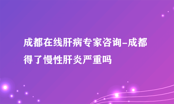 成都在线肝病专家咨询-成都得了慢性肝炎严重吗