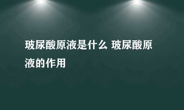 玻尿酸原液是什么 玻尿酸原液的作用