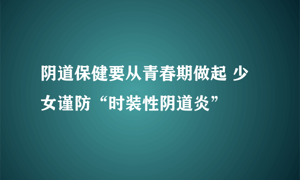 阴道保健要从青春期做起 少女谨防“时装性阴道炎”