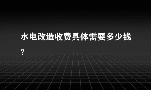 水电改造收费具体需要多少钱？