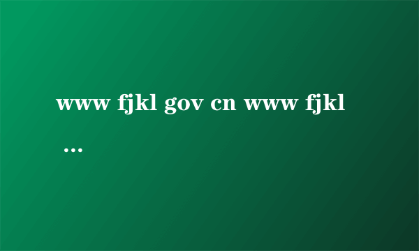 www fjkl gov cn www fjkl gov cn怎么样）