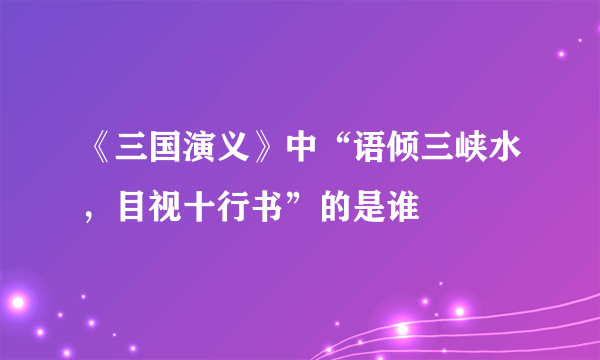 《三国演义》中“语倾三峡水，目视十行书”的是谁