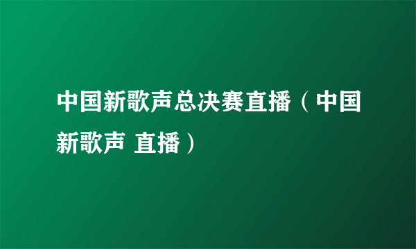 中国新歌声总决赛直播（中国新歌声 直播）