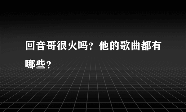 回音哥很火吗？他的歌曲都有哪些？