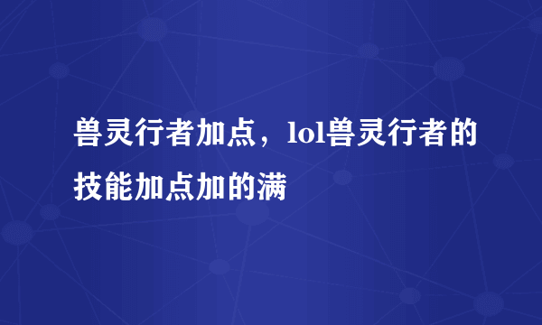 兽灵行者加点，lol兽灵行者的技能加点加的满