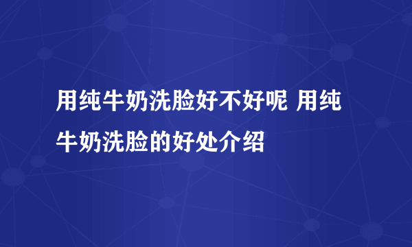 用纯牛奶洗脸好不好呢 用纯牛奶洗脸的好处介绍