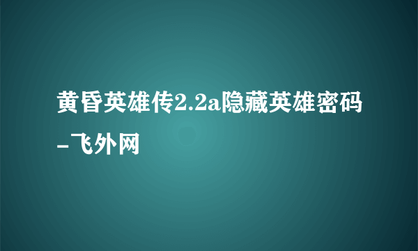 黄昏英雄传2.2a隐藏英雄密码-飞外网